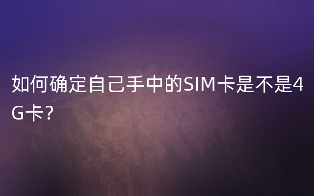 如何确定自己手中的SIM卡是不是4G卡？