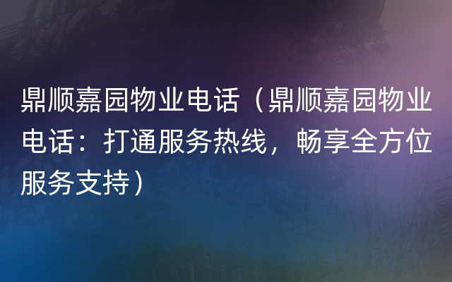 鼎顺嘉园物业电话（鼎顺嘉园物业电话：打通服务热线，畅享全方位服务支持）