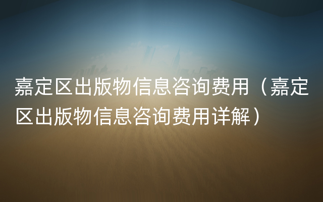 嘉定区出版物信息咨询费用（嘉定区出版物信息咨询费用详解）