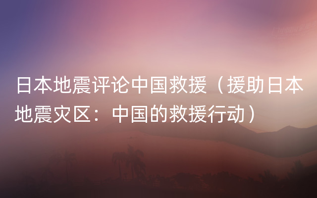 日本地震评论中国救援（援助日本地震灾区：中国的救援行动）