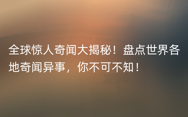 全球惊人奇闻大揭秘！盘点世界各地奇闻异事，你不可不知！