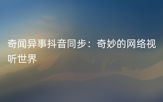 奇闻异事抖音同步：奇妙的网络视听世界