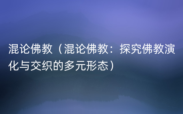 混论佛教（混论佛教：探究佛教演化与交织的多元形态）