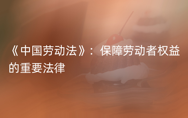 《中国劳动法》：保障劳动者权益的重要法律