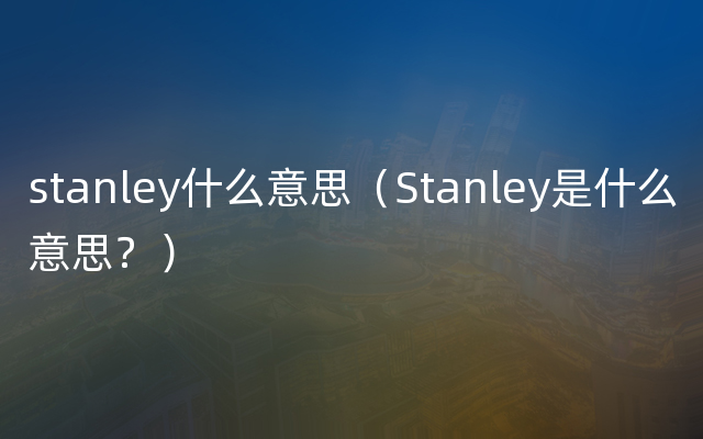 stanley什么意思（Stanley是什么意思？）