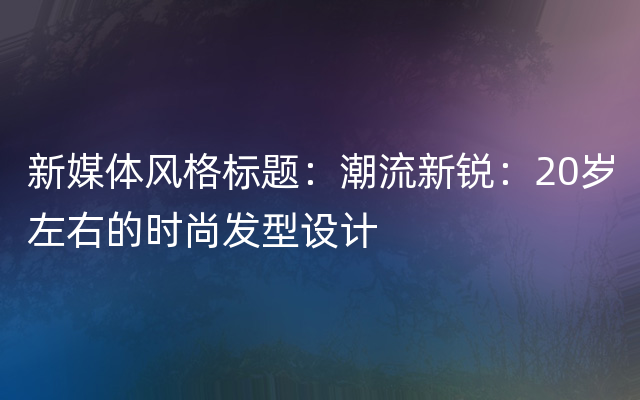 新媒体风格标题：潮流新锐：20岁左右的时尚发型设计