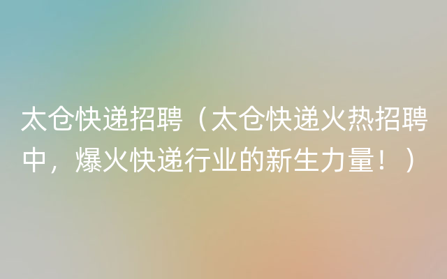 太仓快递招聘（太仓快递火热招聘中，爆火快递行业的新生力量！）