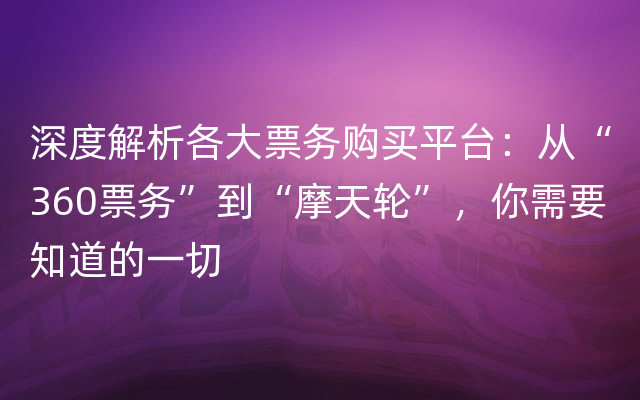 深度解析各大票务购买平台：从“360票务”到“摩