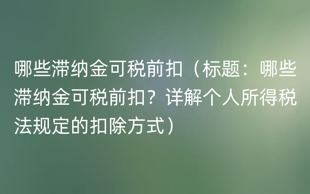 哪些滞纳金可税前扣（标题：哪些滞纳金可税前扣？