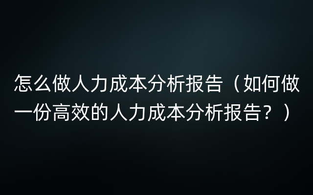 怎么做人力成本分析报告（如何做一份高效的人力成本分析报告？）