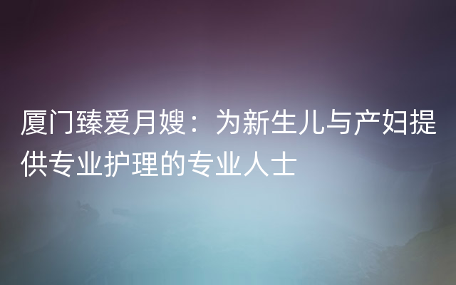 厦门臻爱月嫂：为新生儿与产妇提供专业护理的专业人士