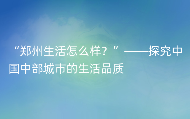 “郑州生活怎么样？”——探究中国中部城市的生活品质