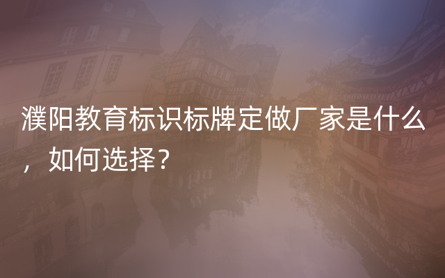 濮阳教育标识标牌定做厂家是什么，如何选择？