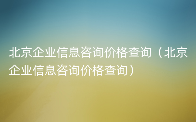 北京企业信息咨询价格查询（北京企业信息咨询价格查询）