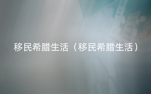 移民希腊生活（移民希腊生活）