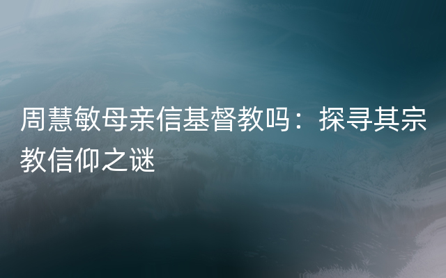 周慧敏母亲信基督教吗：探寻其宗教信仰之谜