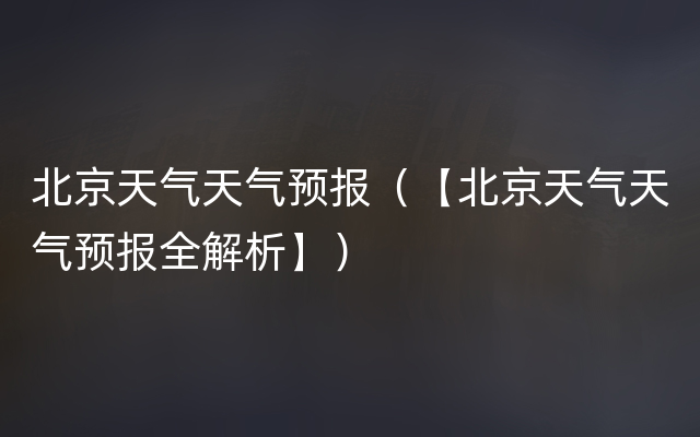 北京天气天气预报（【北京天气天气预报全解析】）