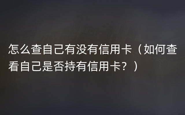 怎么查自己有没有信用卡（如何查看自己是否持有信用卡？）