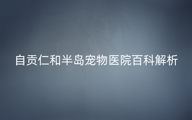 自贡仁和半岛宠物医院百科解析