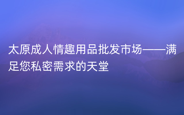 太原成人情趣用品批发市场——满足您私密需求的天堂