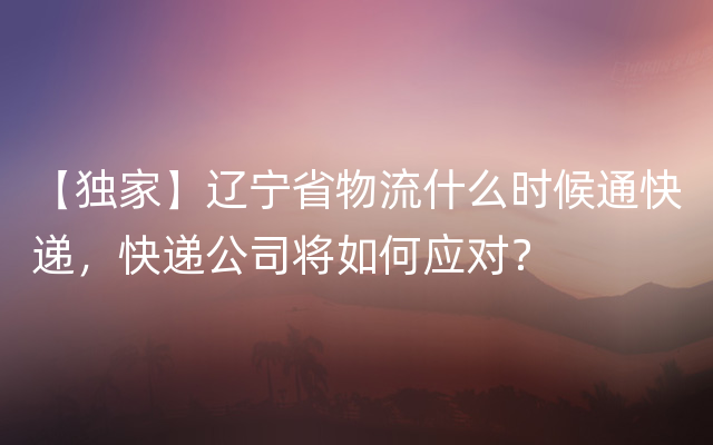 【独家】辽宁省物流什么时候通快递，快递公司将如何应对？