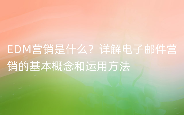 EDM营销是什么？详解电子邮件营销的基本概念和运