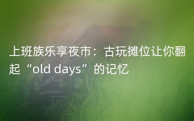 上班族乐享夜市：古玩摊位让你翻起“old days”的记忆