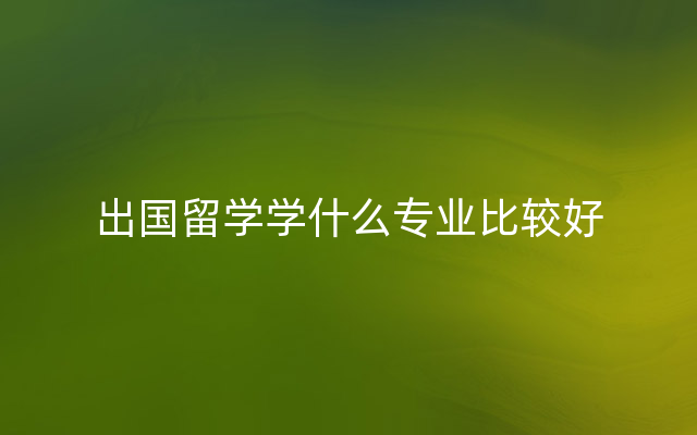 出国留学学什么专业比较好