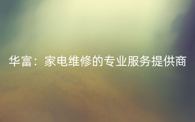 华富：家电维修的专业服务提供商