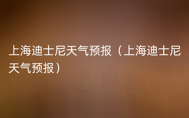 上海迪士尼天气预报（上海迪士尼天气预报）