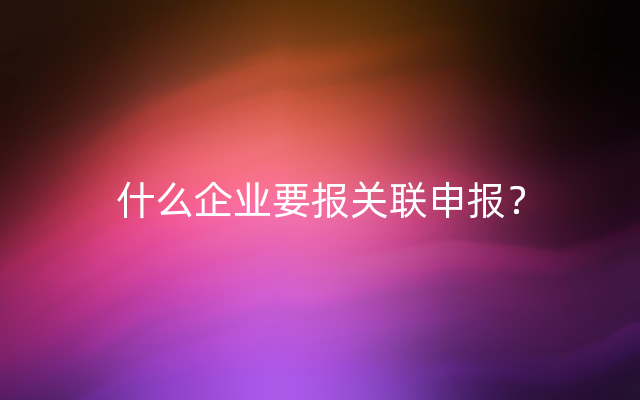 什么企业要报关联申报？