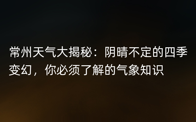 常州天气大揭秘：阴晴不定的四季变幻，你必须了解的气象知识