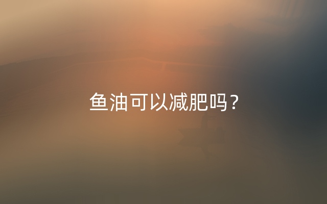 鱼油可以减肥吗？