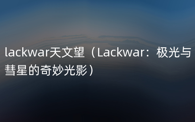 lackwar天文望（Lackwar：极光与彗星的奇妙光影）