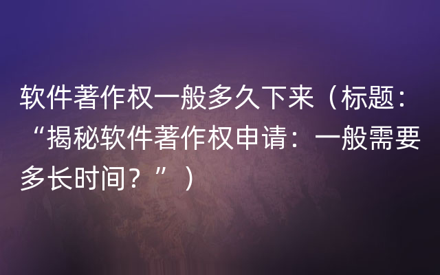 软件著作权一般多久下来（标题：“揭秘软件著作权申请：一般需要多长时间？”）