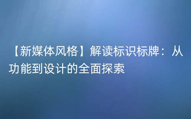 【新媒体风格】解读标识标牌：从功能到设计的全面探索