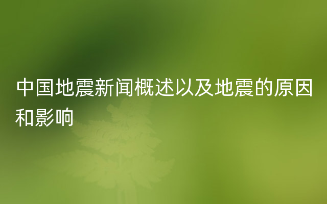 中国地震新闻概述以及地震的原因和影响