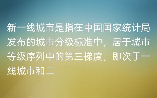 新一线城市是指在中国国家统计局发布的城市分级标准中，居于城市等级序列中的第三梯度