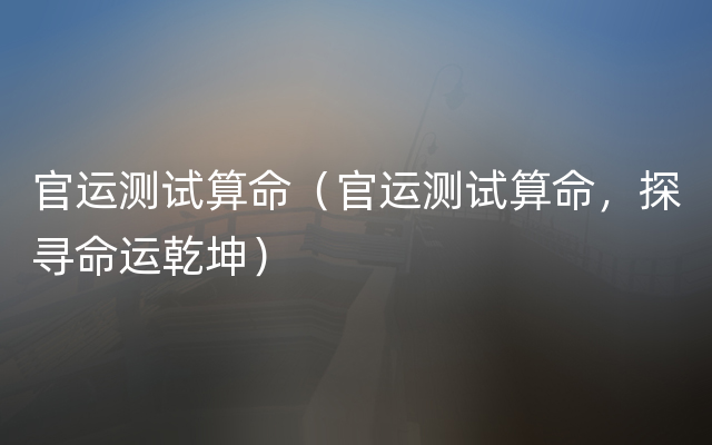 官运测试算命（官运测试算命，探寻命运乾坤）