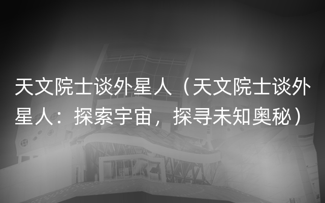 天文院士谈外星人（天文院士谈外星人：探索宇宙，