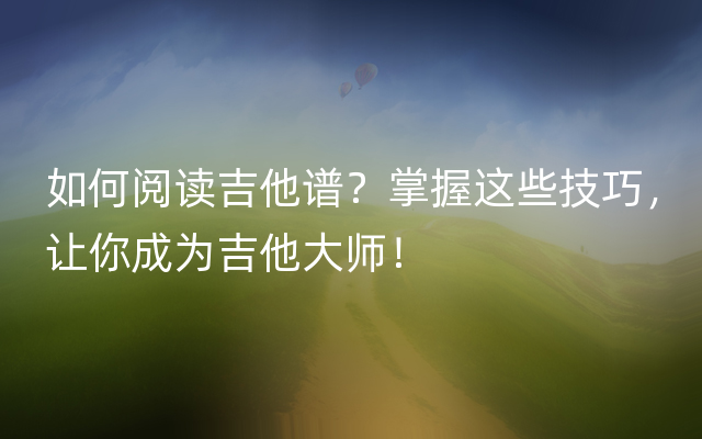 如何阅读吉他谱？掌握这些技巧，让你成为吉他大师！