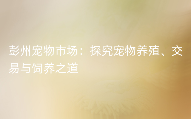 彭州宠物市场：探究宠物养殖、交易与饲养之道