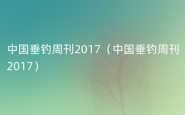 中国垂钓周刊2017（中国垂钓周刊2017）