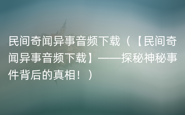 民间奇闻异事音频下载（【民间奇闻异事音频下载】——探秘神秘事件背后的真相！）