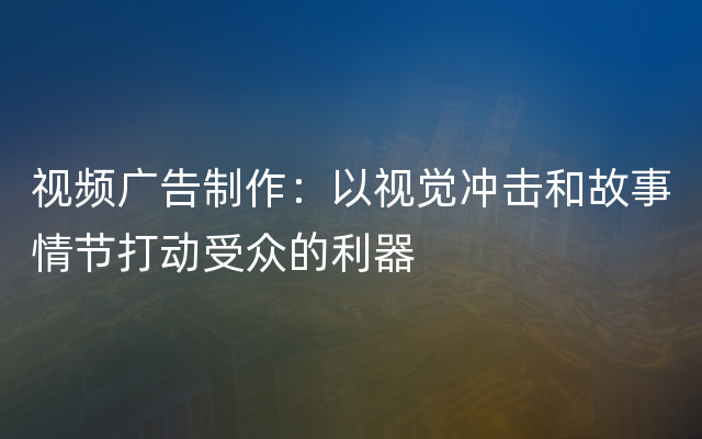 视频广告制作：以视觉冲击和故事情节打动受众的利器