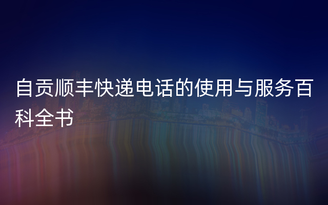 自贡顺丰快递电话的使用与服务百科全书