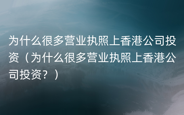 为什么很多营业执照上香港公司投资（为什么很多营业执照上香港公司投资？）