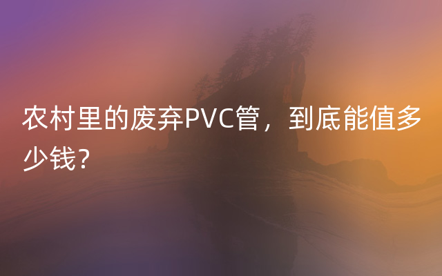 农村里的废弃PVC管，到底能值多少钱？