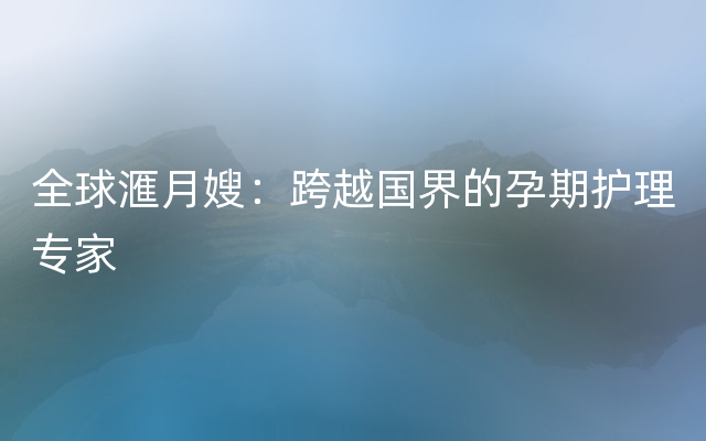 全球滙月嫂：跨越国界的孕期护理专家