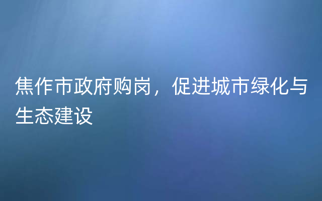 焦作市政府购岗，促进城市绿化与生态建设